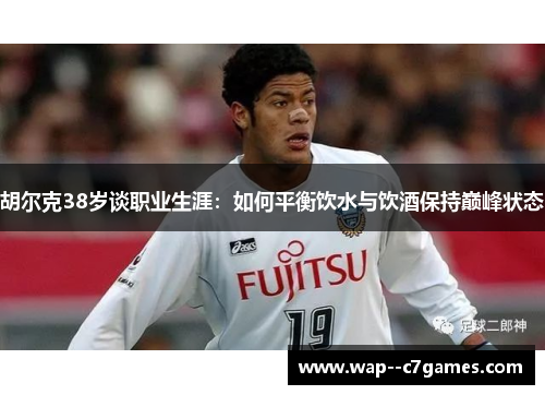 胡尔克38岁谈职业生涯：如何平衡饮水与饮酒保持巅峰状态