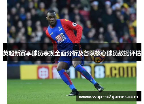 英超新赛季球员表现全面分析及各队核心球员数据评估