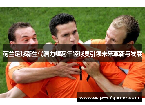 荷兰足球新生代潜力崛起年轻球员引领未来革新与发展