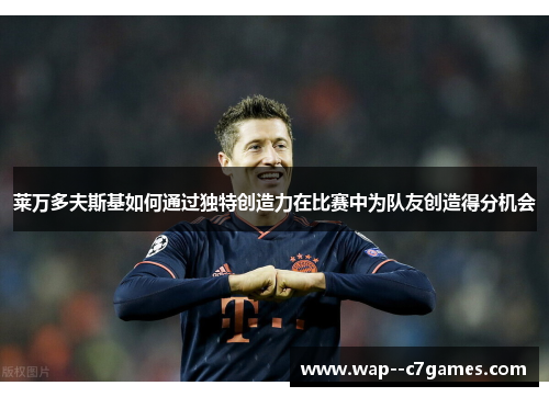 莱万多夫斯基如何通过独特创造力在比赛中为队友创造得分机会