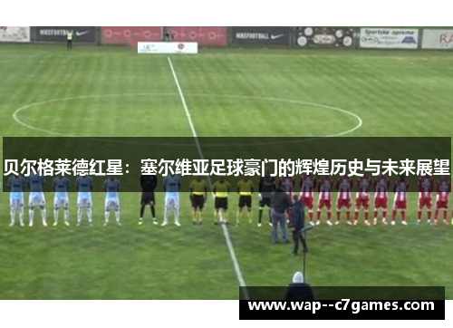贝尔格莱德红星:塞尔维亚足球豪门的辉煌历史与未来展望 贝尔格莱德红星:塞尔维亚足球豪门的辉煌历史与未来展望