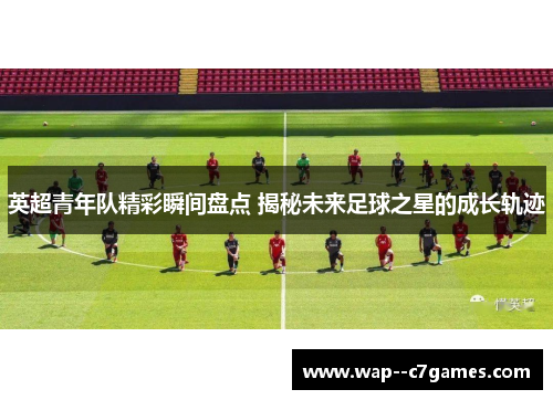 英超青年队精彩瞬间盘点 揭秘未来足球之星的成长轨迹