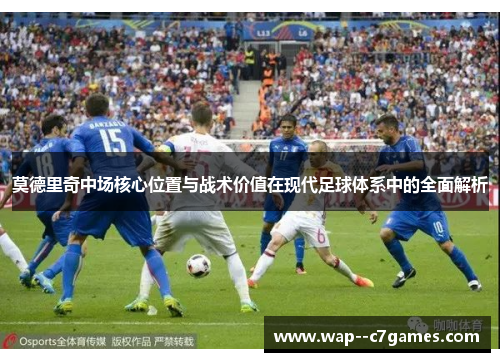莫德里奇中场核心位置与战术价值在现代足球体系中的全面解析