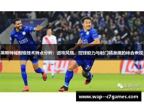 莱斯特城前锋技术特点分析：进攻风格、控球能力与射门精准度的综合表现