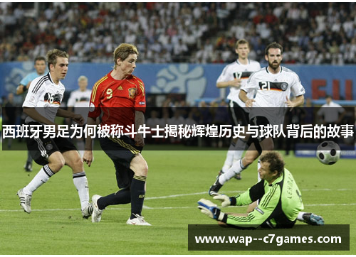 西班牙男足为何被称斗牛士揭秘辉煌历史与球队背后的故事