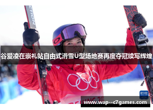 谷爱凌在崇礼站自由式滑雪U型场地赛再度夺冠续写辉煌