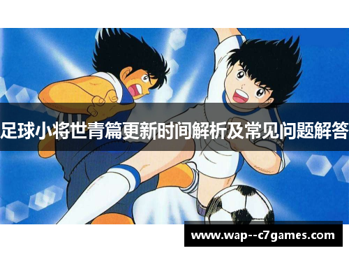 足球小将世青篇更新时间解析及常见问题解答 足球小将世青篇更新时间解析及常见问题解答