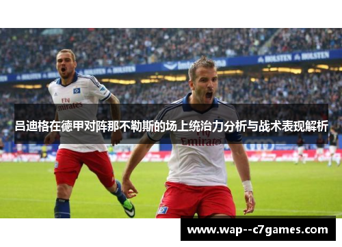 吕迪格在德甲对阵那不勒斯的场上统治力分析与战术表现解析