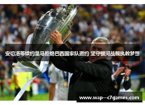 安切洛蒂续约皇马拒绝巴西国家队邀约 坚守银河战舰执教梦想 安切洛蒂续约皇马拒绝巴西国家队邀约 坚守银河战舰执教梦想