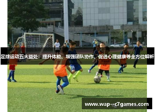足球运动五大益处:提升体能、增强团队协作、促进心理健康等全方位解析 足球运动五大益处:提升体能、增强团队协作、促进心理健康等全方位解析