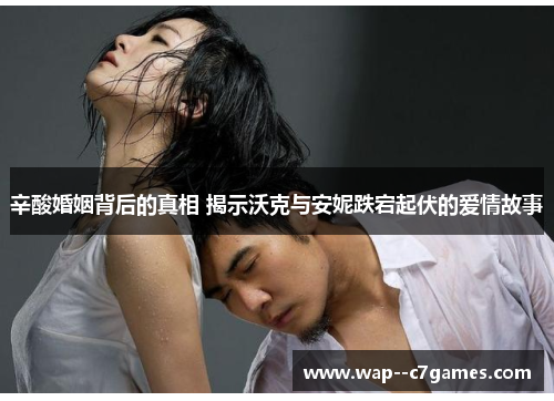 辛酸婚姻背后的真相 揭示沃克与安妮跌宕起伏的爱情故事 辛酸婚姻背后的真相 揭示沃克与安妮跌宕起伏的爱情故事