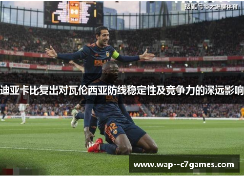 迪亚卡比复出对瓦伦西亚防线稳定性及竞争力的深远影响