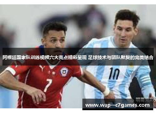 阿根廷国家队训练视频六大亮点精彩呈现 足球技术与团队默契的完美结合