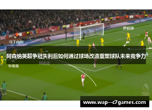阿森纳英超争冠失利后如何通过球场改造重塑球队未来竞争力