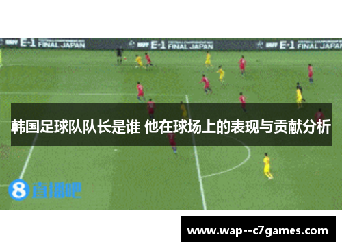 韩国足球队队长是谁 他在球场上的表现与贡献分析