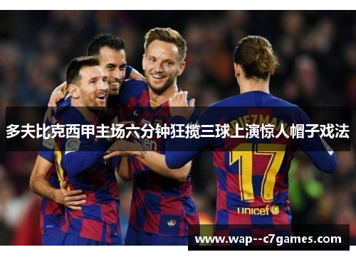 多夫比克西甲主场六分钟狂揽三球上演惊人帽子戏法