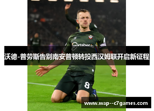 沃德-普劳斯告别南安普顿转投西汉姆联开启新征程 沃德-普劳斯告别南安普顿转投西汉姆联开启新征程