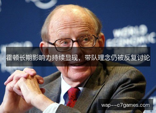 霍顿长期影响力持续显现,带队理念仍被反复讨论 霍顿长期影响力持续显现,带队理念仍被反复讨论