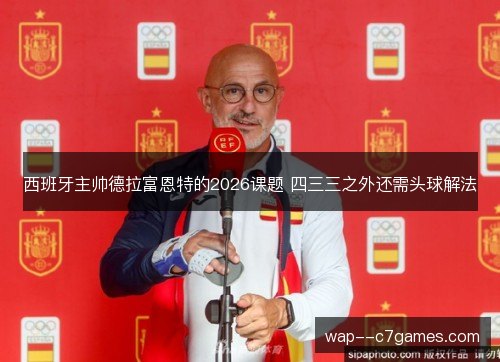 西班牙主帅德拉富恩特的2026课题 四三三之外还需头球解法 西班牙主帅德拉富恩特的2026课题 四三三之外还需头球解法